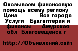 Оказываем финансовую помощь всему региону › Цена ­ 1 111 - Все города Услуги » Бухгалтерия и финансы   . Амурская обл.,Благовещенск г.